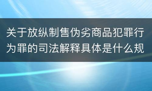 关于放纵制售伪劣商品犯罪行为罪的司法解释具体是什么规定