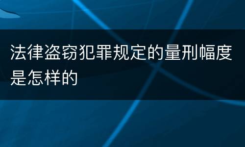 法律盗窃犯罪规定的量刑幅度是怎样的