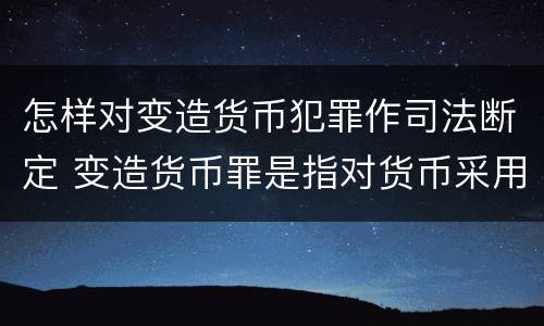 怎样对变造货币犯罪作司法断定 变造货币罪是指对货币采用什么等方法
