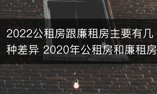 2022公租房跟廉租房主要有几种差异 2020年公租房和廉租房的区别