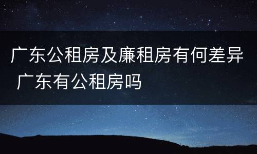 广东公租房及廉租房有何差异 广东有公租房吗