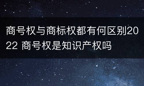商号权与商标权都有何区别2022 商号权是知识产权吗
