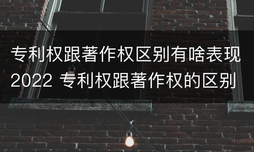 专利权跟著作权区别有啥表现2022 专利权跟著作权的区别