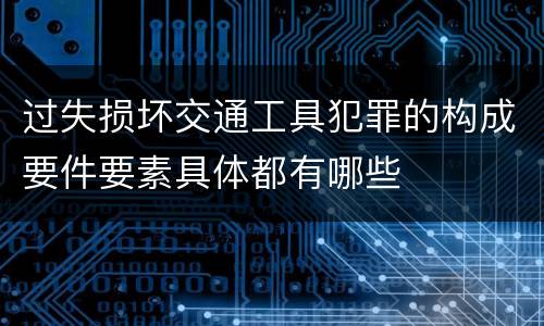过失损坏交通工具犯罪的构成要件要素具体都有哪些