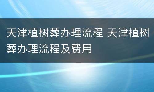 天津植树葬办理流程 天津植树葬办理流程及费用