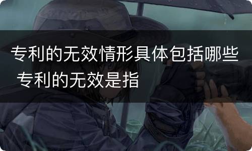 专利的无效情形具体包括哪些 专利的无效是指