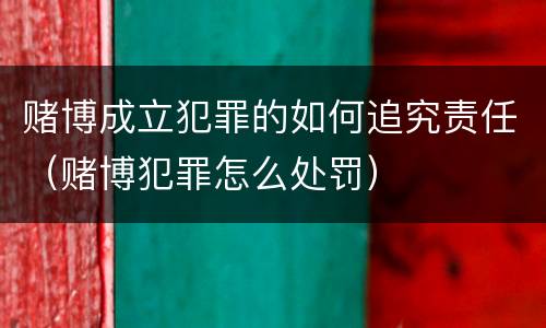 赌博成立犯罪的如何追究责任（赌博犯罪怎么处罚）