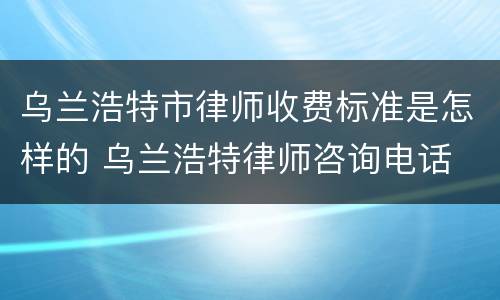 乌兰浩特市律师收费标准是怎样的 乌兰浩特律师咨询电话