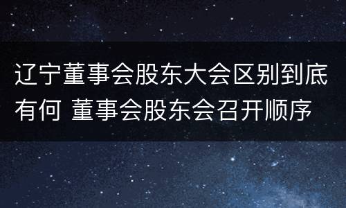 辽宁董事会股东大会区别到底有何 董事会股东会召开顺序