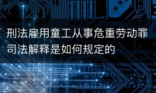 刑法雇用童工从事危重劳动罪司法解释是如何规定的