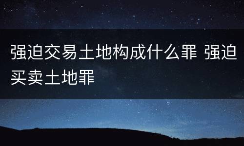 强迫交易土地构成什么罪 强迫买卖土地罪