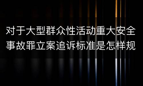 对于大型群众性活动重大安全事故罪立案追诉标准是怎样规定