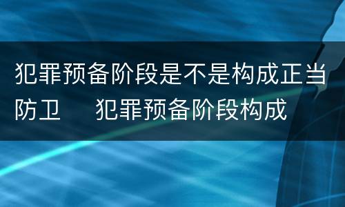 犯罪预备阶段是不是构成正当防卫	 犯罪预备阶段构成犯罪吗