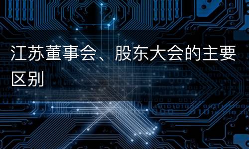 江苏董事会、股东大会的主要区别