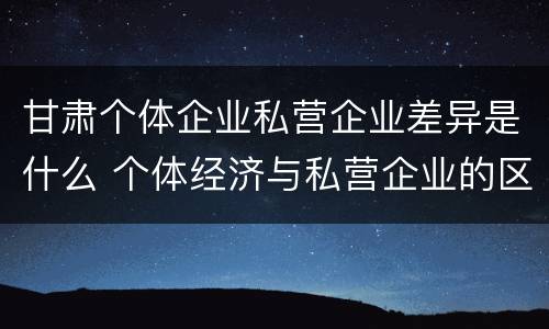 甘肃个体企业私营企业差异是什么 个体经济与私营企业的区别