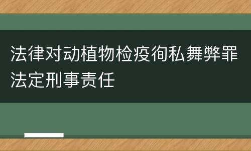 法律对动植物检疫徇私舞弊罪法定刑事责任