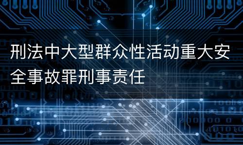 刑法中大型群众性活动重大安全事故罪刑事责任