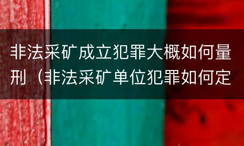 非法采矿成立犯罪大概如何量刑（非法采矿单位犯罪如何定罪?）