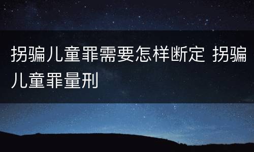 拐骗儿童罪需要怎样断定 拐骗儿童罪量刑