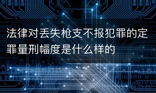 法律对丢失枪支不报犯罪的定罪量刑幅度是什么样的