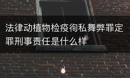法律动植物检疫徇私舞弊罪定罪刑事责任是什么样