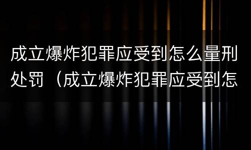 成立爆炸犯罪应受到怎么量刑处罚（成立爆炸犯罪应受到怎么量刑处罚呢）