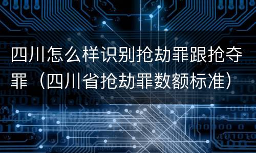 四川怎么样识别抢劫罪跟抢夺罪（四川省抢劫罪数额标准）