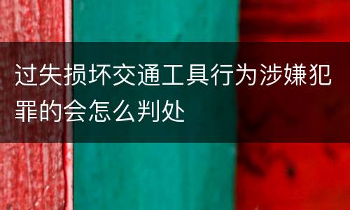 过失损坏交通工具行为涉嫌犯罪的会怎么判处