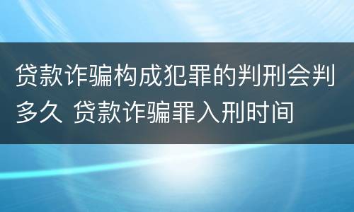 贷款诈骗构成犯罪的判刑会判多久 贷款诈骗罪入刑时间