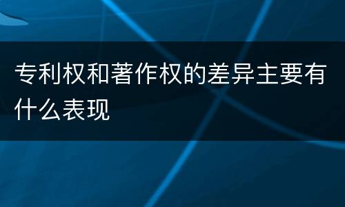 专利权和著作权的差异主要有什么表现