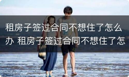 租房子签过合同不想住了怎么办 租房子签过合同不想住了怎么办呢