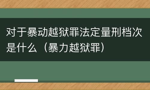 对于暴动越狱罪法定量刑档次是什么（暴力越狱罪）