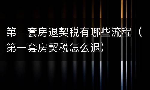第一套房退契税有哪些流程（第一套房契税怎么退）