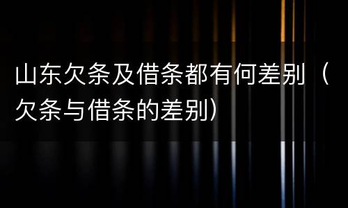 山东欠条及借条都有何差别（欠条与借条的差别）