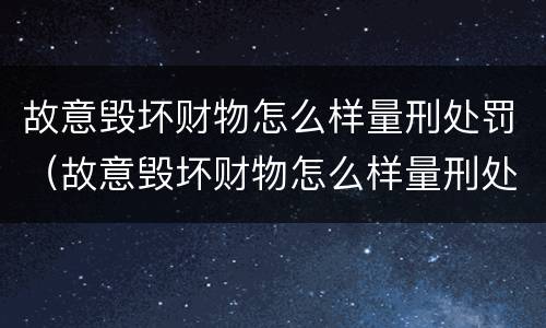 故意毁坏财物怎么样量刑处罚（故意毁坏财物怎么样量刑处罚依据）