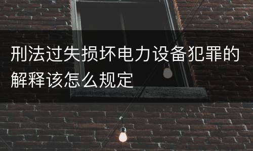刑法过失损坏电力设备犯罪的解释该怎么规定