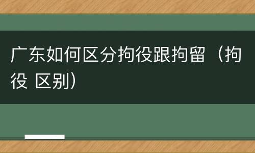 广东如何区分拘役跟拘留（拘役 区别）