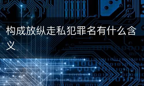 构成放纵走私犯罪名有什么含义