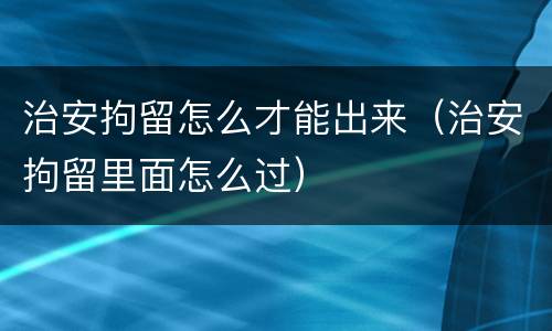 治安拘留怎么才能出来（治安拘留里面怎么过）