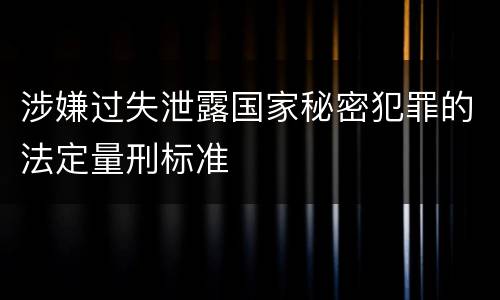 涉嫌过失泄露国家秘密犯罪的法定量刑标准
