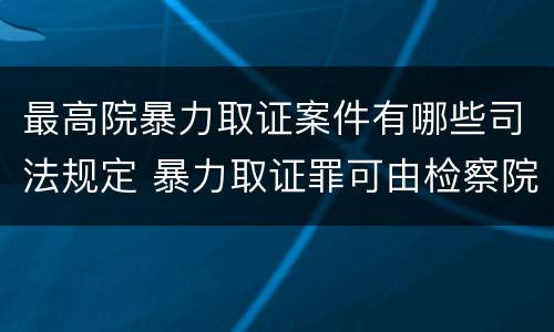 最高院暴力取证案件有哪些司法规定 暴力取证罪可由检察院立案侦查