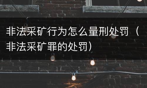 非法采矿行为怎么量刑处罚（非法采矿罪的处罚）