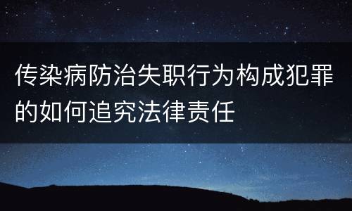 传染病防治失职行为构成犯罪的如何追究法律责任