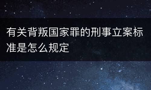 有关背叛国家罪的刑事立案标准是怎么规定