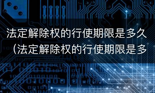 法定解除权的行使期限是多久（法定解除权的行使期限是多久内）