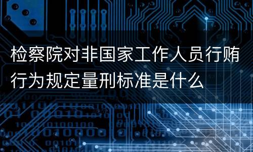 检察院对非国家工作人员行贿行为规定量刑标准是什么