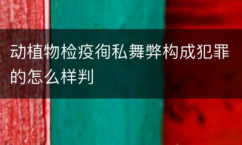 动植物检疫徇私舞弊构成犯罪的怎么样判
