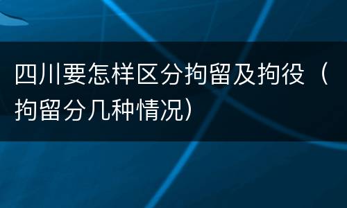 四川要怎样区分拘留及拘役（拘留分几种情况）