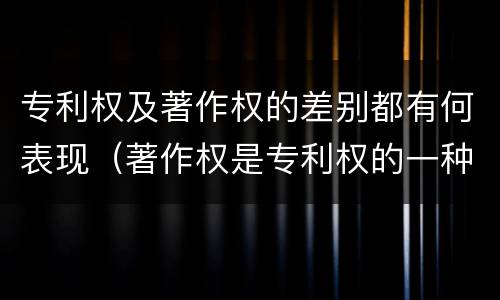 专利权及著作权的差别都有何表现（著作权是专利权的一种吗）