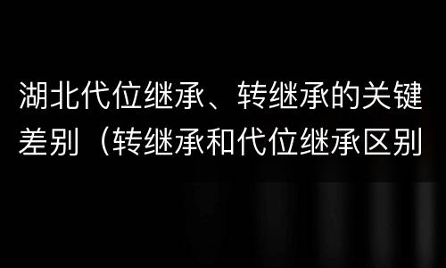 湖北代位继承、转继承的关键差别(转继承和代位继承区别)